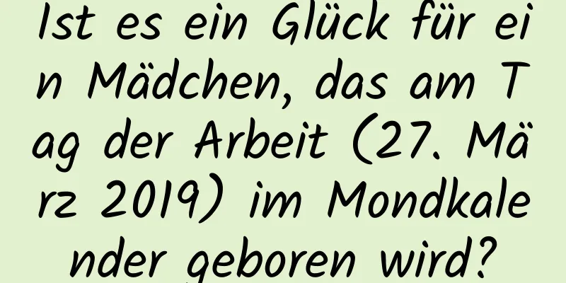 Ist es ein Glück für ein Mädchen, das am Tag der Arbeit (27. März 2019) im Mondkalender geboren wird?