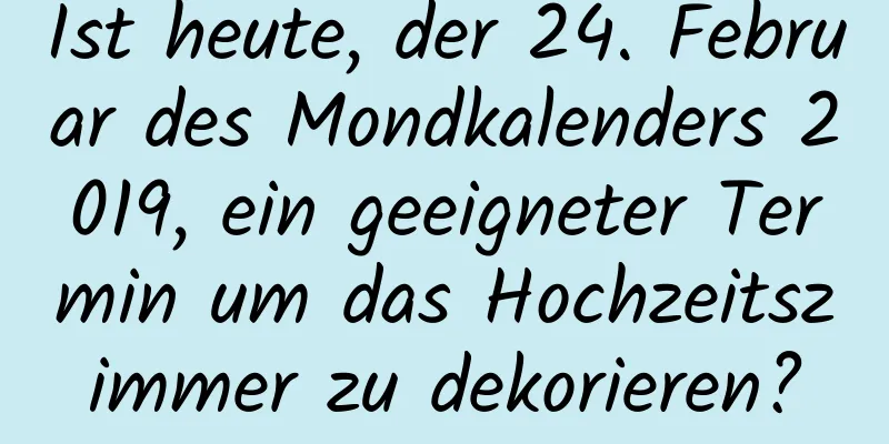 Ist heute, der 24. Februar des Mondkalenders 2019, ein geeigneter Termin um das Hochzeitszimmer zu dekorieren?