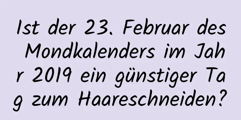 Ist der 23. Februar des Mondkalenders im Jahr 2019 ein günstiger Tag zum Haareschneiden?