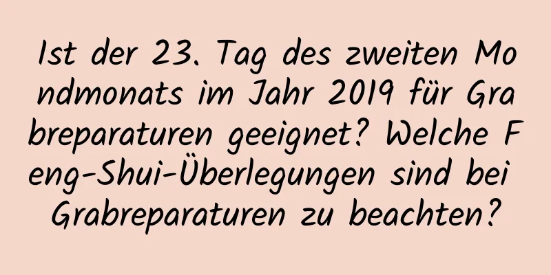 Ist der 23. Tag des zweiten Mondmonats im Jahr 2019 für Grabreparaturen geeignet? Welche Feng-Shui-Überlegungen sind bei Grabreparaturen zu beachten?