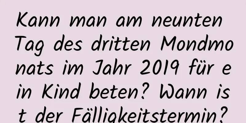 Kann man am neunten Tag des dritten Mondmonats im Jahr 2019 für ein Kind beten? Wann ist der Fälligkeitstermin?