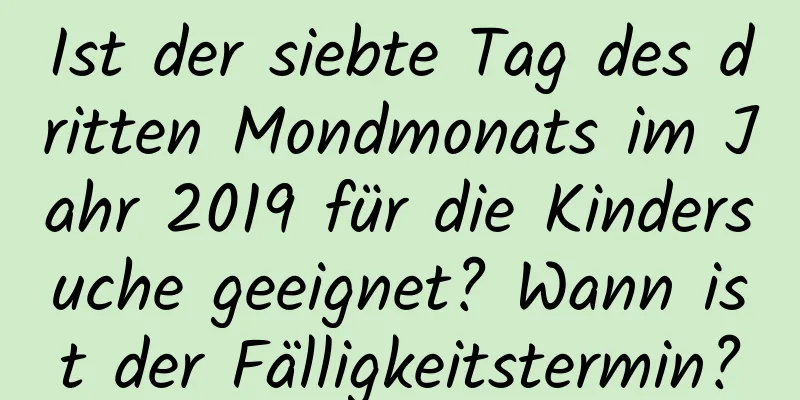 Ist der siebte Tag des dritten Mondmonats im Jahr 2019 für die Kindersuche geeignet? Wann ist der Fälligkeitstermin?