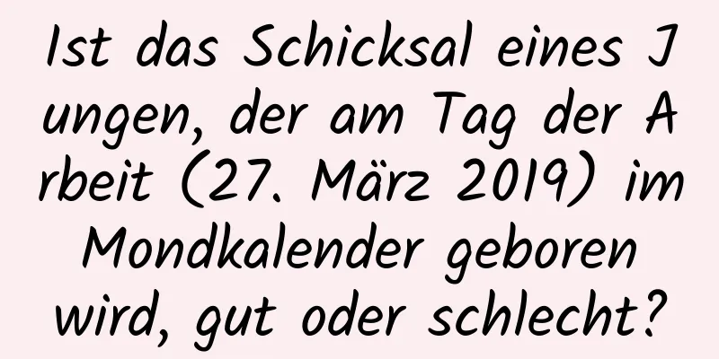 Ist das Schicksal eines Jungen, der am Tag der Arbeit (27. März 2019) im Mondkalender geboren wird, gut oder schlecht?