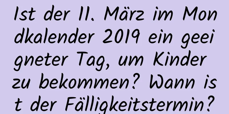 Ist der 11. März im Mondkalender 2019 ein geeigneter Tag, um Kinder zu bekommen? Wann ist der Fälligkeitstermin?