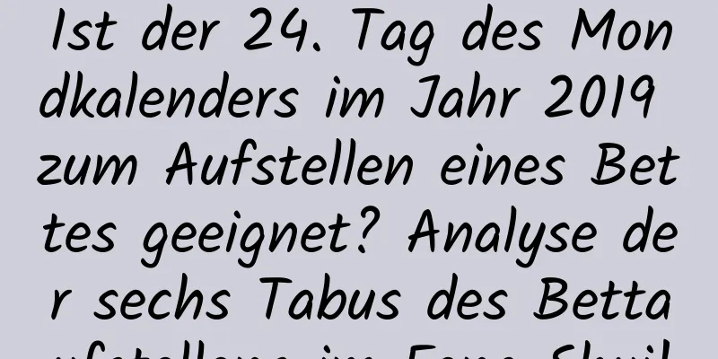 Ist der 24. Tag des Mondkalenders im Jahr 2019 zum Aufstellen eines Bettes geeignet? Analyse der sechs Tabus des Bettaufstellens im Feng Shui!