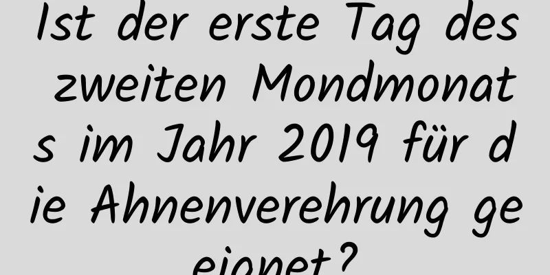 Ist der erste Tag des zweiten Mondmonats im Jahr 2019 für die Ahnenverehrung geeignet?