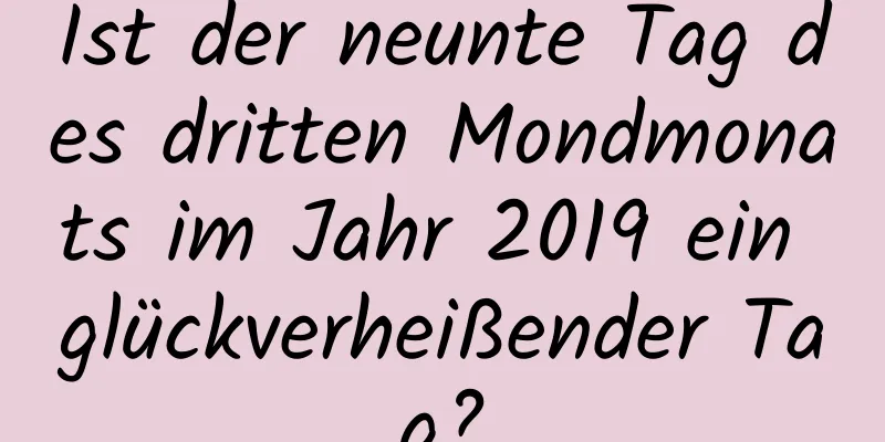 Ist der neunte Tag des dritten Mondmonats im Jahr 2019 ein glückverheißender Tag?