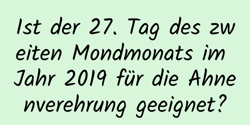 Ist der 27. Tag des zweiten Mondmonats im Jahr 2019 für die Ahnenverehrung geeignet?