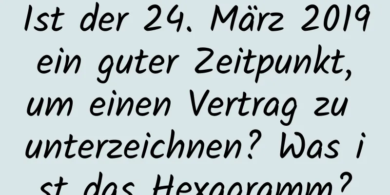 Ist der 24. März 2019 ein guter Zeitpunkt, um einen Vertrag zu unterzeichnen? Was ist das Hexagramm?