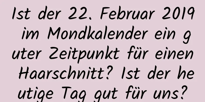 Ist der 22. Februar 2019 im Mondkalender ein guter Zeitpunkt für einen Haarschnitt? Ist der heutige Tag gut für uns?