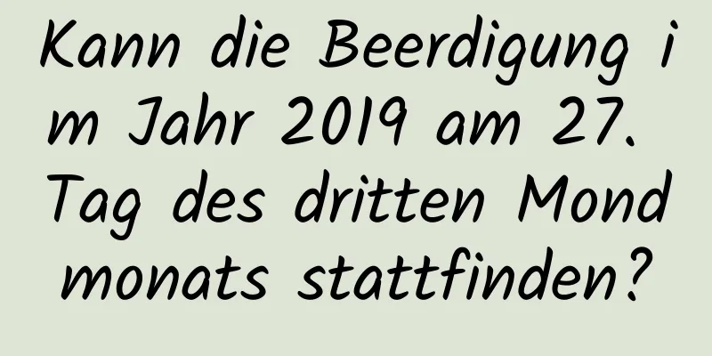 Kann die Beerdigung im Jahr 2019 am 27. Tag des dritten Mondmonats stattfinden?