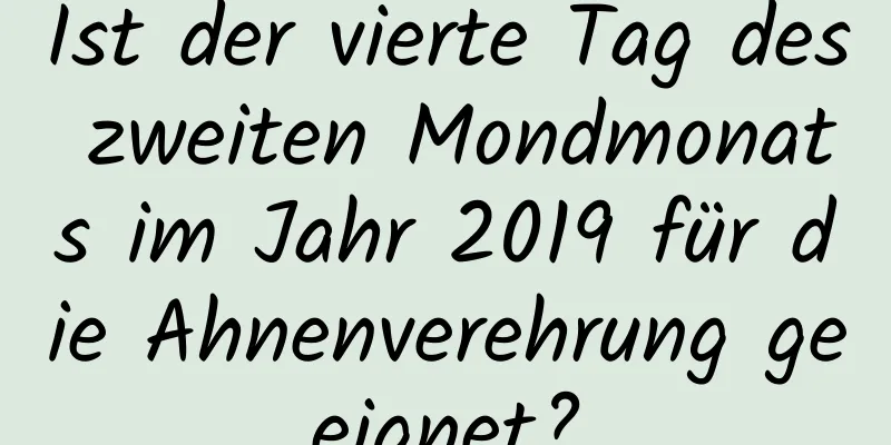 Ist der vierte Tag des zweiten Mondmonats im Jahr 2019 für die Ahnenverehrung geeignet?