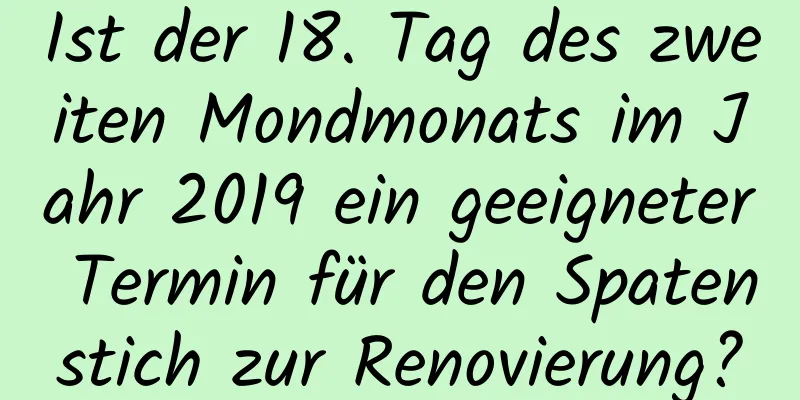 Ist der 18. Tag des zweiten Mondmonats im Jahr 2019 ein geeigneter Termin für den Spatenstich zur Renovierung?