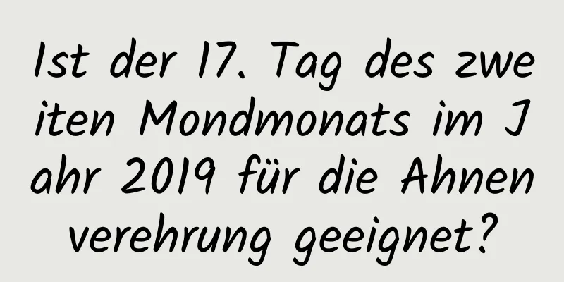 Ist der 17. Tag des zweiten Mondmonats im Jahr 2019 für die Ahnenverehrung geeignet?