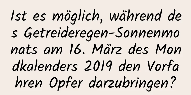 Ist es möglich, während des Getreideregen-Sonnenmonats am 16. März des Mondkalenders 2019 den Vorfahren Opfer darzubringen?