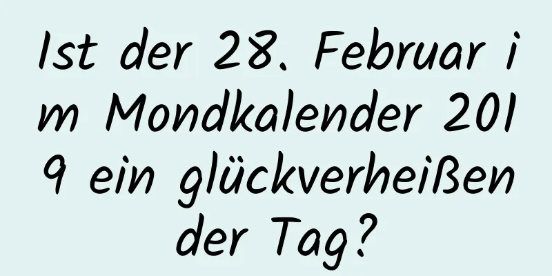 Ist der 28. Februar im Mondkalender 2019 ein glückverheißender Tag?