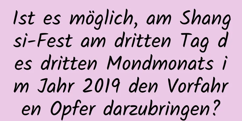 Ist es möglich, am Shangsi-Fest am dritten Tag des dritten Mondmonats im Jahr 2019 den Vorfahren Opfer darzubringen?