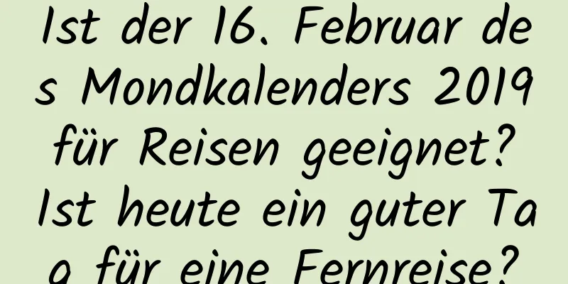 Ist der 16. Februar des Mondkalenders 2019 für Reisen geeignet? Ist heute ein guter Tag für eine Fernreise?