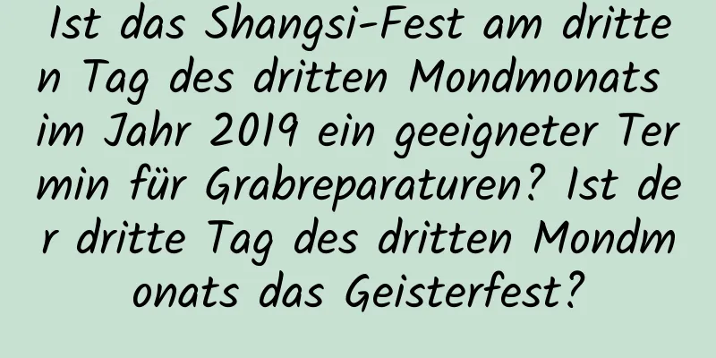 Ist das Shangsi-Fest am dritten Tag des dritten Mondmonats im Jahr 2019 ein geeigneter Termin für Grabreparaturen? Ist der dritte Tag des dritten Mondmonats das Geisterfest?