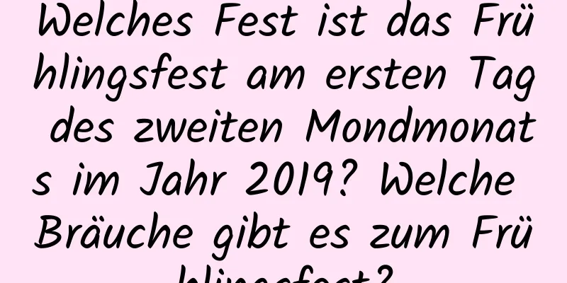 Welches Fest ist das Frühlingsfest am ersten Tag des zweiten Mondmonats im Jahr 2019? Welche Bräuche gibt es zum Frühlingsfest?