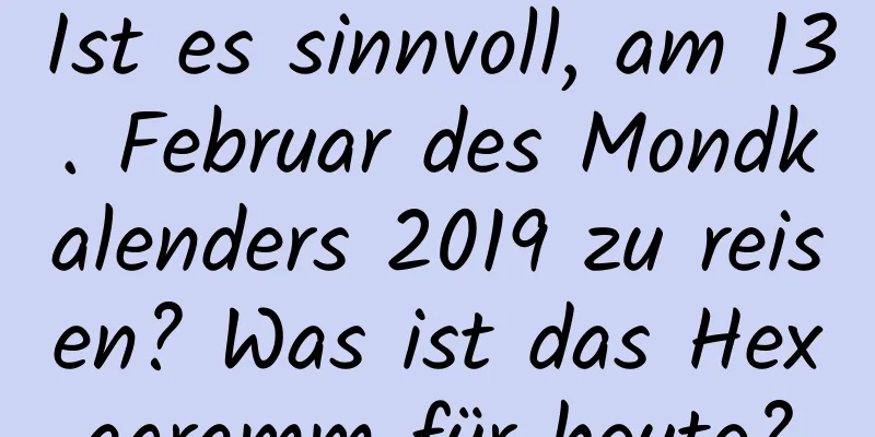 Ist es sinnvoll, am 13. Februar des Mondkalenders 2019 zu reisen? Was ist das Hexagramm für heute?