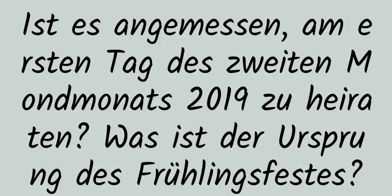 Ist es angemessen, am ersten Tag des zweiten Mondmonats 2019 zu heiraten? Was ist der Ursprung des Frühlingsfestes?