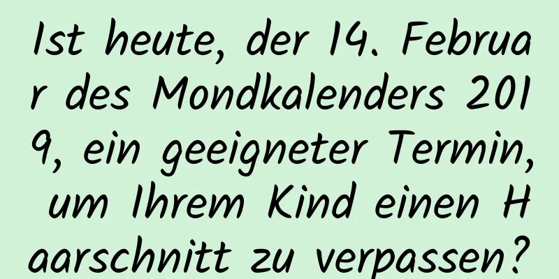 Ist heute, der 14. Februar des Mondkalenders 2019, ein geeigneter Termin, um Ihrem Kind einen Haarschnitt zu verpassen?