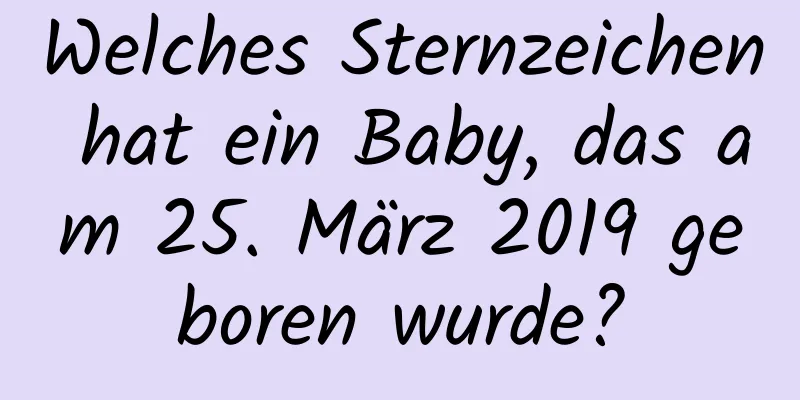 Welches Sternzeichen hat ein Baby, das am 25. März 2019 geboren wurde?