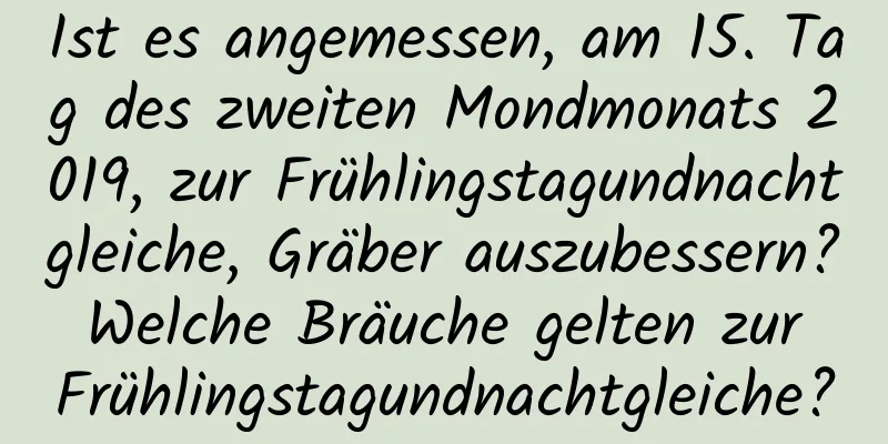 Ist es angemessen, am 15. Tag des zweiten Mondmonats 2019, zur Frühlingstagundnachtgleiche, Gräber auszubessern? Welche Bräuche gelten zur Frühlingstagundnachtgleiche?