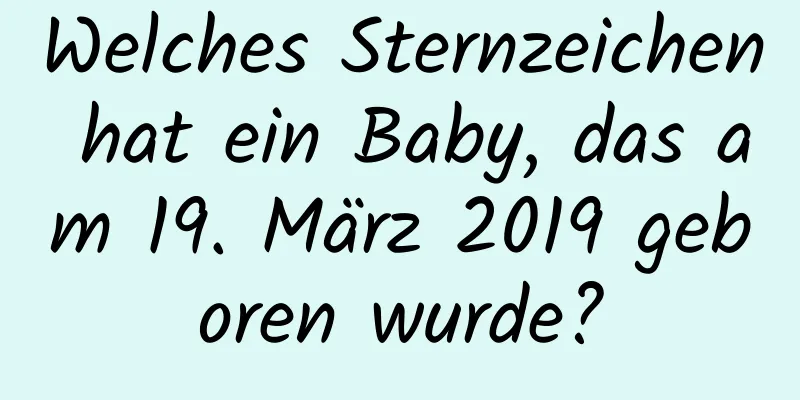 Welches Sternzeichen hat ein Baby, das am 19. März 2019 geboren wurde?