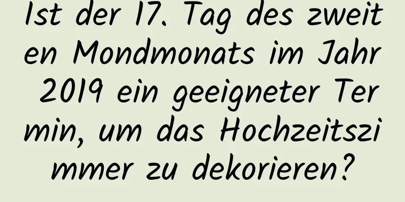 Ist der 17. Tag des zweiten Mondmonats im Jahr 2019 ein geeigneter Termin, um das Hochzeitszimmer zu dekorieren?