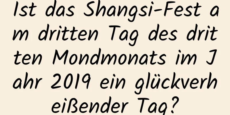 Ist das Shangsi-Fest am dritten Tag des dritten Mondmonats im Jahr 2019 ein glückverheißender Tag?