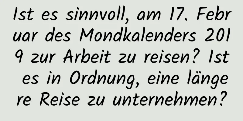 Ist es sinnvoll, am 17. Februar des Mondkalenders 2019 zur Arbeit zu reisen? Ist es in Ordnung, eine längere Reise zu unternehmen?