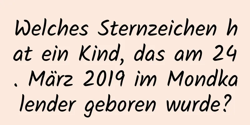 Welches Sternzeichen hat ein Kind, das am 24. März 2019 im Mondkalender geboren wurde?