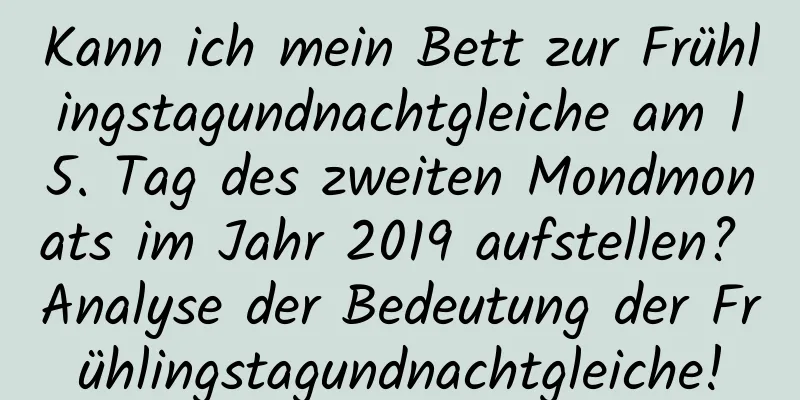 Kann ich mein Bett zur Frühlingstagundnachtgleiche am 15. Tag des zweiten Mondmonats im Jahr 2019 aufstellen? Analyse der Bedeutung der Frühlingstagundnachtgleiche!