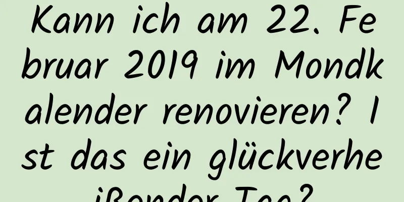 Kann ich am 22. Februar 2019 im Mondkalender renovieren? Ist das ein glückverheißender Tag?