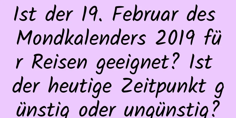 Ist der 19. Februar des Mondkalenders 2019 für Reisen geeignet? Ist der heutige Zeitpunkt günstig oder ungünstig?