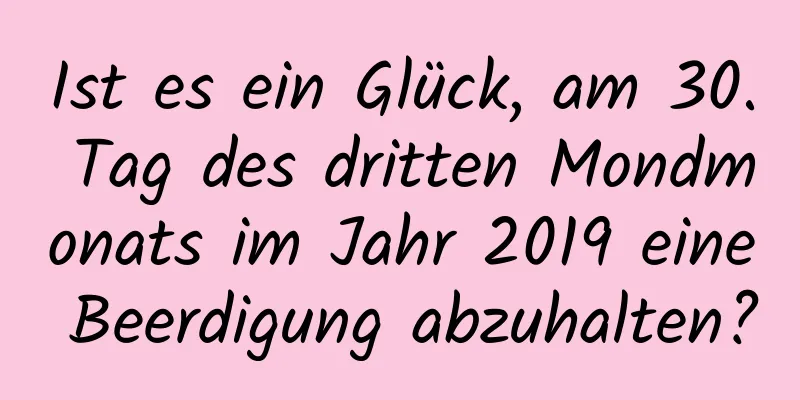 Ist es ein Glück, am 30. Tag des dritten Mondmonats im Jahr 2019 eine Beerdigung abzuhalten?