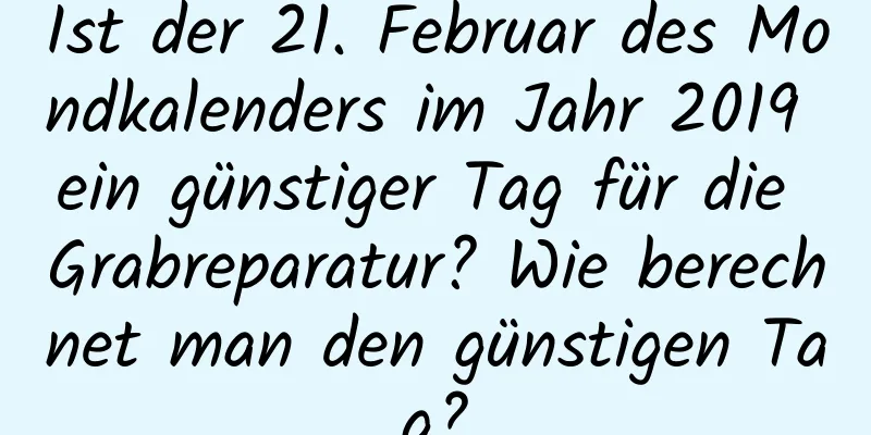 Ist der 21. Februar des Mondkalenders im Jahr 2019 ein günstiger Tag für die Grabreparatur? Wie berechnet man den günstigen Tag?