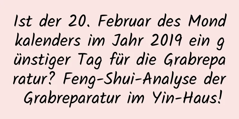 Ist der 20. Februar des Mondkalenders im Jahr 2019 ein günstiger Tag für die Grabreparatur? Feng-Shui-Analyse der Grabreparatur im Yin-Haus!