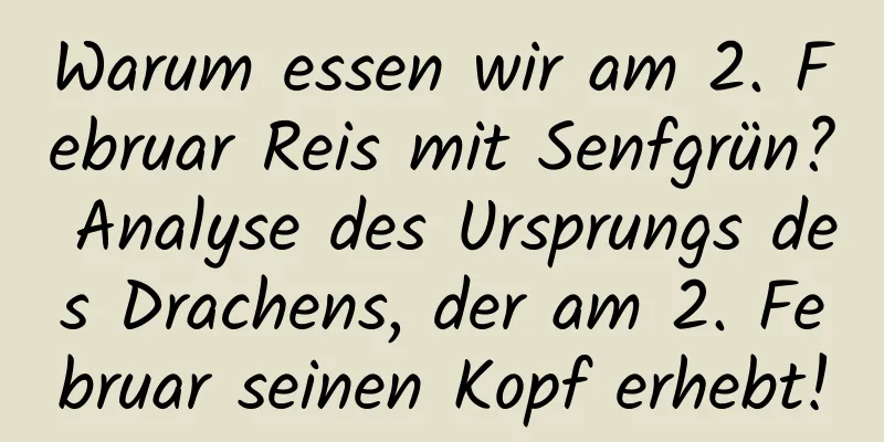 Warum essen wir am 2. Februar Reis mit Senfgrün? Analyse des Ursprungs des Drachens, der am 2. Februar seinen Kopf erhebt!