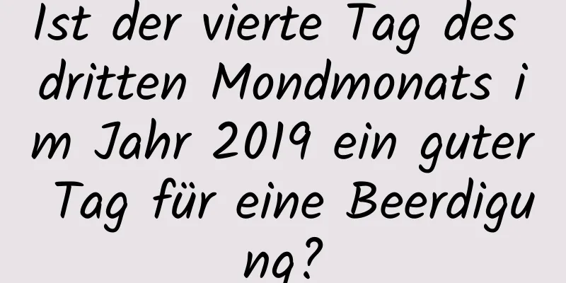 Ist der vierte Tag des dritten Mondmonats im Jahr 2019 ein guter Tag für eine Beerdigung?