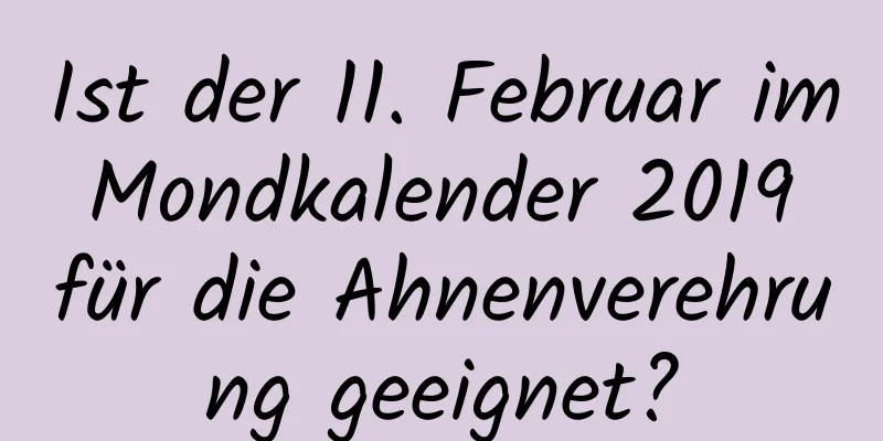 Ist der 11. Februar im Mondkalender 2019 für die Ahnenverehrung geeignet?