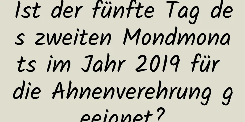 Ist der fünfte Tag des zweiten Mondmonats im Jahr 2019 für die Ahnenverehrung geeignet?