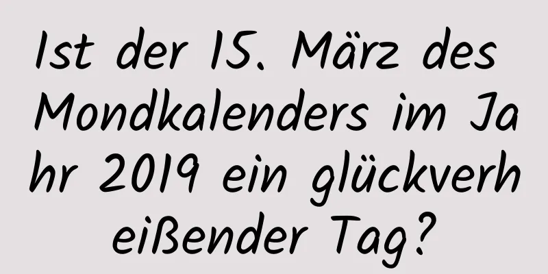 Ist der 15. März des Mondkalenders im Jahr 2019 ein glückverheißender Tag?