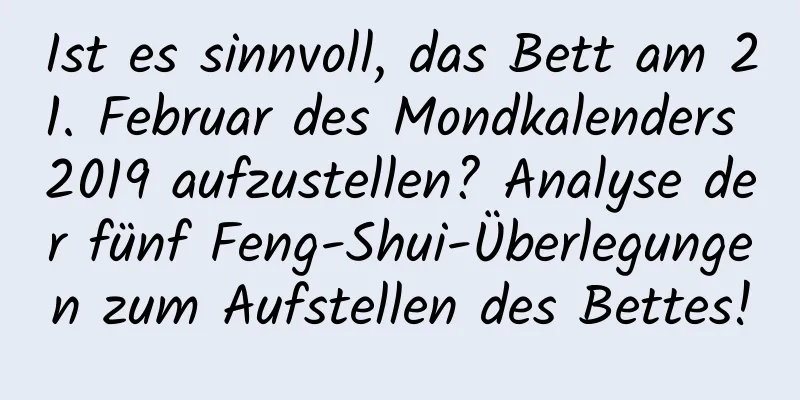 Ist es sinnvoll, das Bett am 21. Februar des Mondkalenders 2019 aufzustellen? Analyse der fünf Feng-Shui-Überlegungen zum Aufstellen des Bettes!