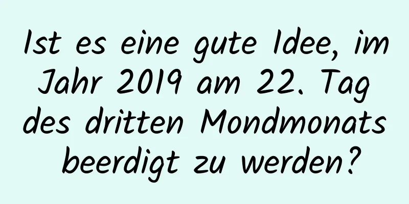 Ist es eine gute Idee, im Jahr 2019 am 22. Tag des dritten Mondmonats beerdigt zu werden?