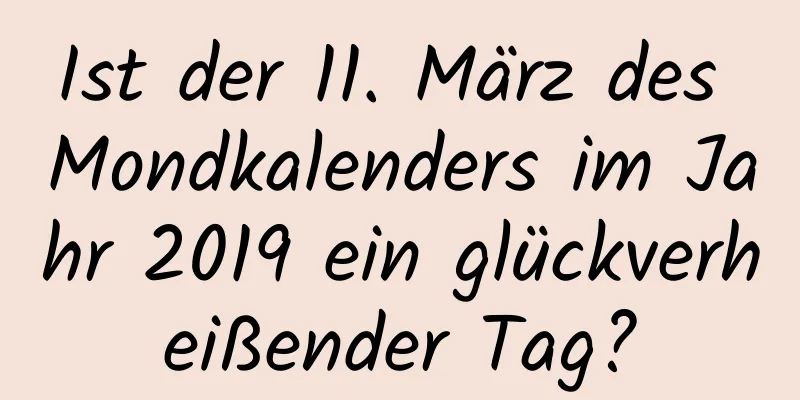 Ist der 11. März des Mondkalenders im Jahr 2019 ein glückverheißender Tag?