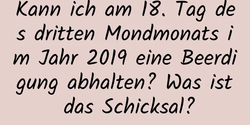 Kann ich am 18. Tag des dritten Mondmonats im Jahr 2019 eine Beerdigung abhalten? Was ist das Schicksal?