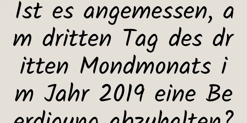 Ist es angemessen, am dritten Tag des dritten Mondmonats im Jahr 2019 eine Beerdigung abzuhalten?